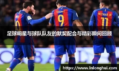 足球明星与球队队友的默契配合与精彩瞬间回顾